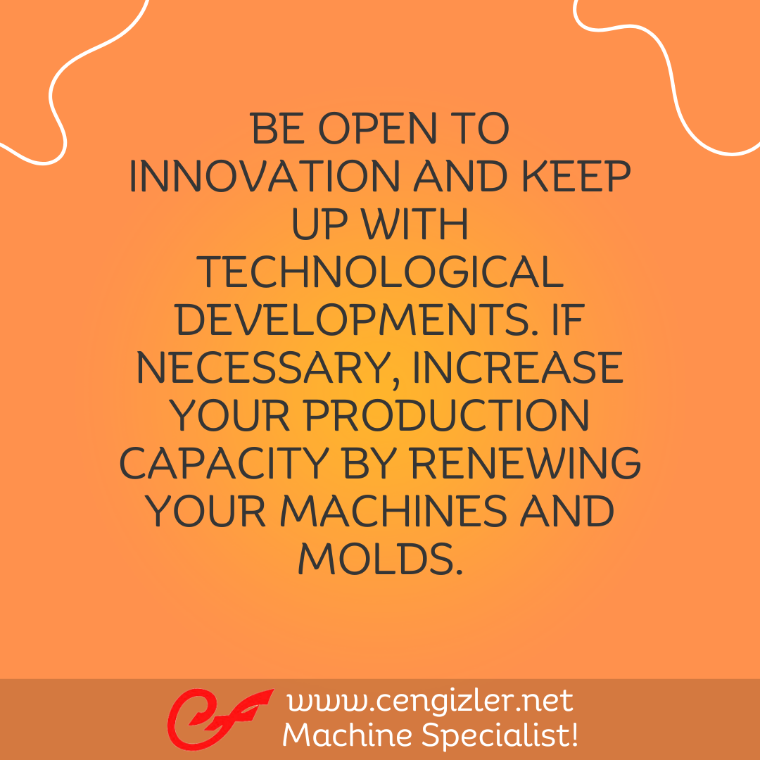 2 Be open to innovation and keep up with technological developments. If necessary, increase your production capacity by renewing your machines and molds